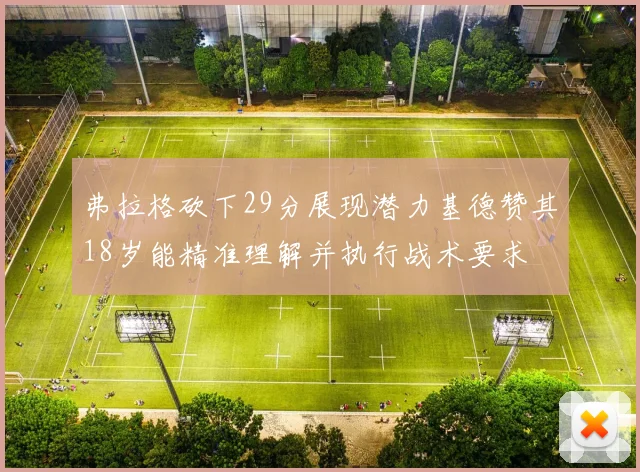 弗拉格砍下29分展现潜力基德赞其18岁能精准理解并执行战术要求