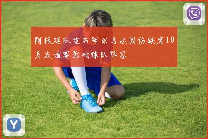 阿根廷队宣布阿尔马达因伤缺席10月友谊赛影响球队阵容