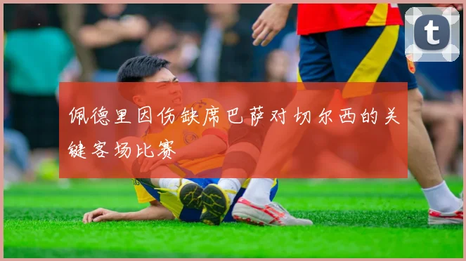 佩德里因伤缺席巴萨对切尔西的关键客场比赛