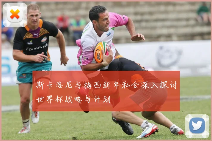 斯卡洛尼与梅西新年私会深入探讨世界杯战略与计划