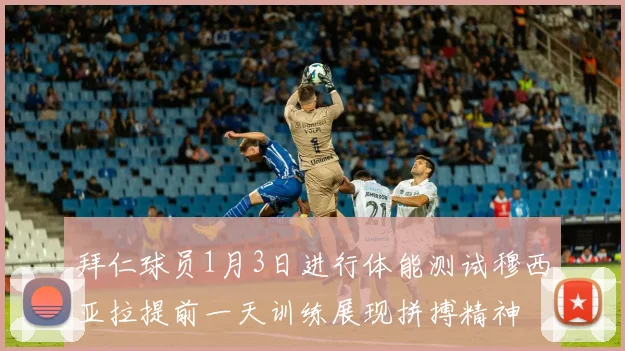 拜仁球员1月3日进行体能测试穆西亚拉提前一天训练展现拼搏精神