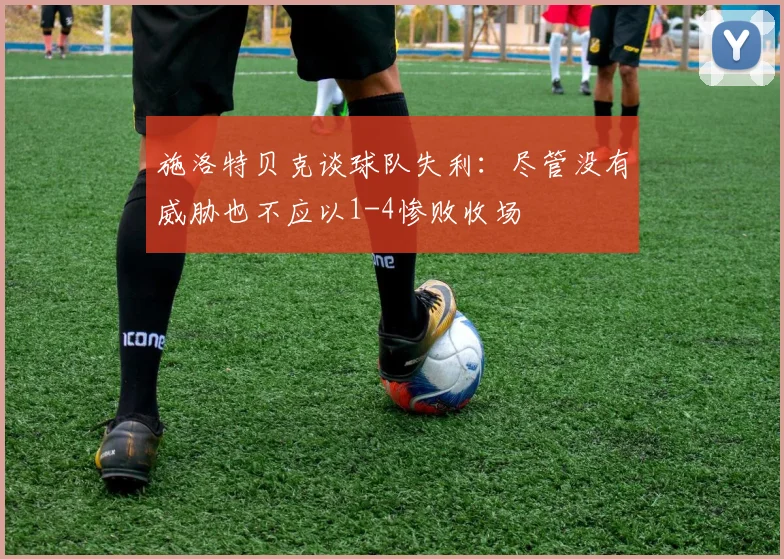 施洛特贝克谈球队失利：尽管没有威胁也不应以1-4惨败收场
