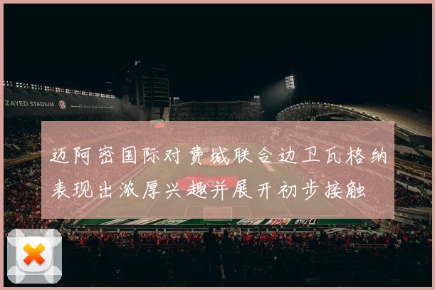 迈阿密国际对费城联合边卫瓦格纳表现出浓厚兴趣并展开初步接触