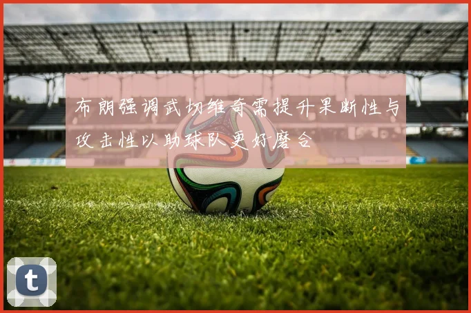 布朗强调武切维奇需提升果断性与攻击性以助球队更好磨合