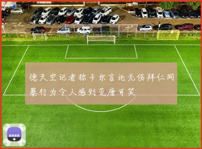德天空记者称卡尔言论无伤拜仁网暴行为令人感到荒唐可笑