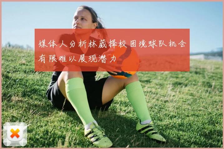 媒体人分析林葳择校困境球队机会有限难以展现潜力