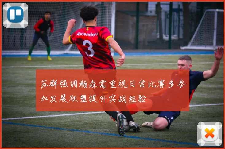 苏群强调瀚森需重视日常比赛多参加发展联盟提升实战经验