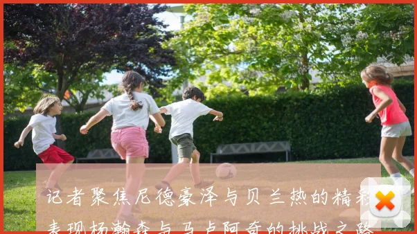 记者聚焦尼德豪泽与贝兰热的精彩表现杨瀚森与马卢阿奇的挑战之路依旧艰难