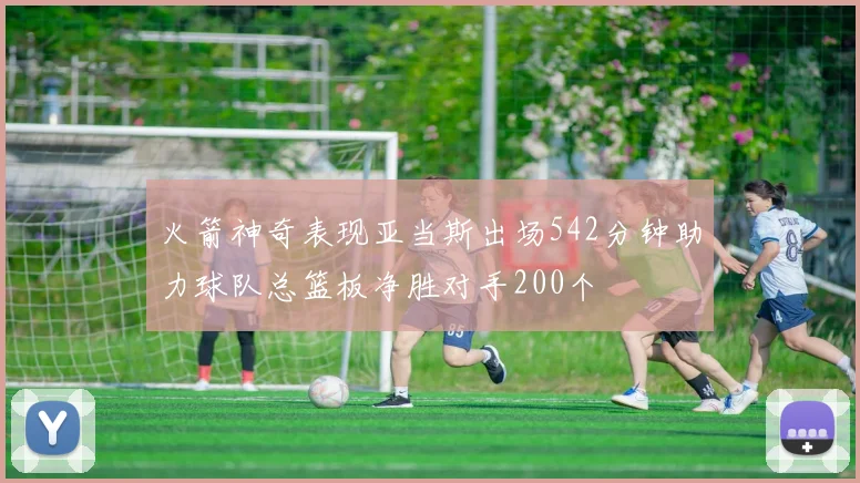 火箭神奇表现亚当斯出场542分钟助力球队总篮板净胜对手200个