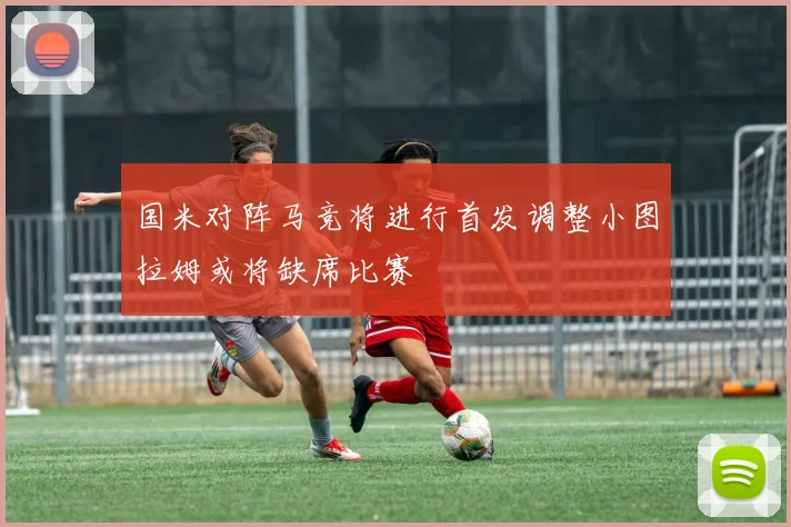 国米对阵马竞将进行首发调整小图拉姆或将缺席比赛