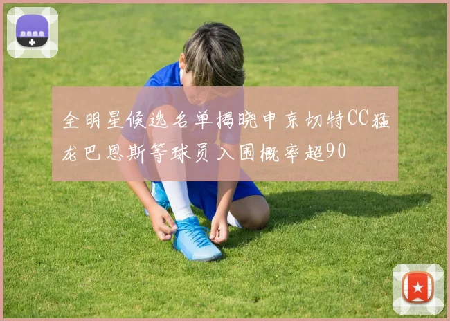 全明星候选名单揭晓申京切特CC猛龙巴恩斯等球员入围概率超90