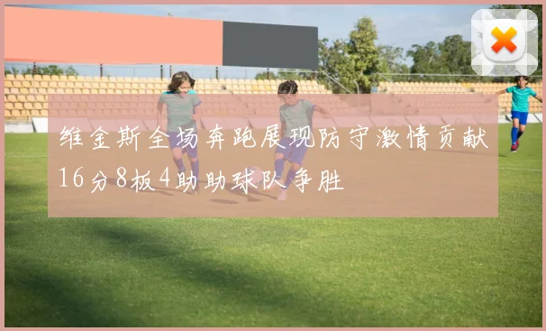 维金斯全场奔跑展现防守激情贡献16分8板4助助球队争胜