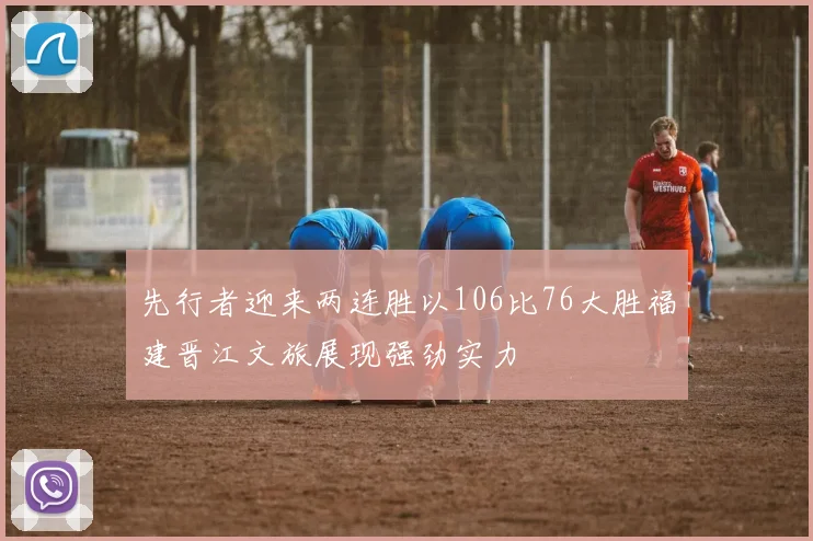 先行者迎来两连胜以106比76大胜福建晋江文旅展现强劲实力