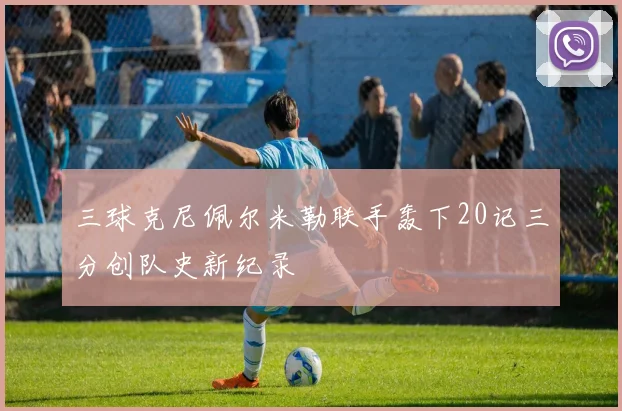 三球克尼佩尔米勒联手轰下20记三分创队史新纪录