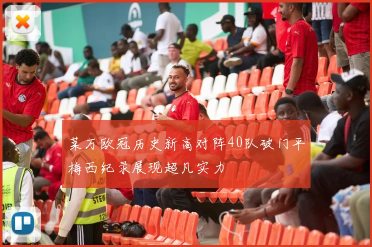 莱万欧冠历史新高对阵40队破门平梅西纪录展现超凡实力