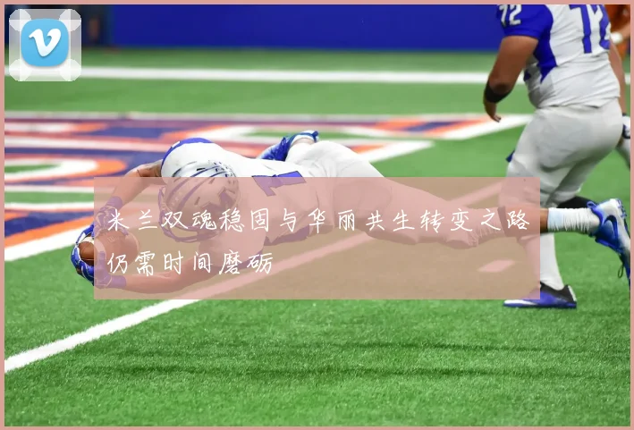 米兰双魂稳固与华丽共生转变之路仍需时间磨砺