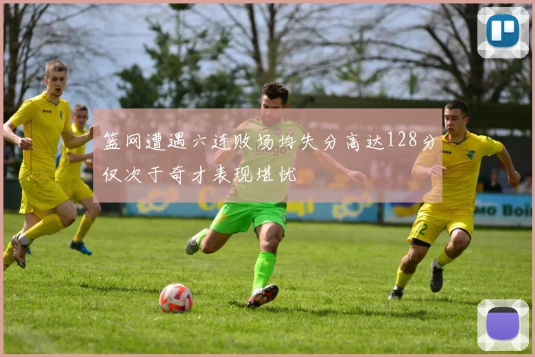 篮网遭遇六连败场均失分高达128分仅次于奇才表现堪忧