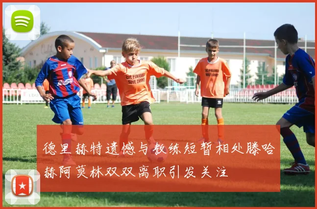 德里赫特遗憾与教练短暂相处滕哈赫阿莫林双双离职引发关注