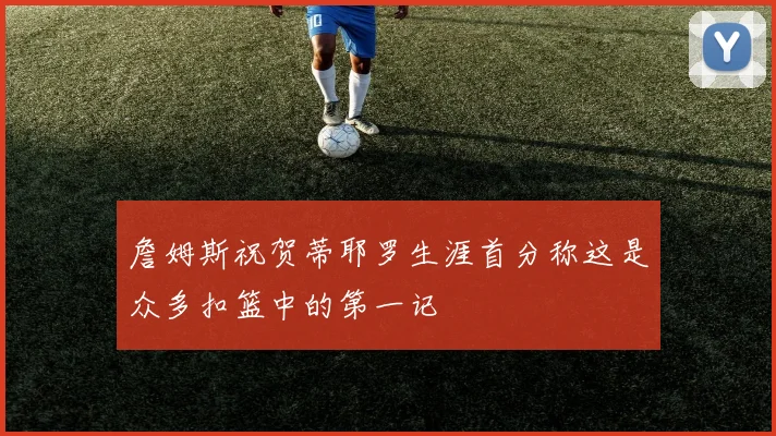 詹姆斯祝贺蒂耶罗生涯首分称这是众多扣篮中的第一记