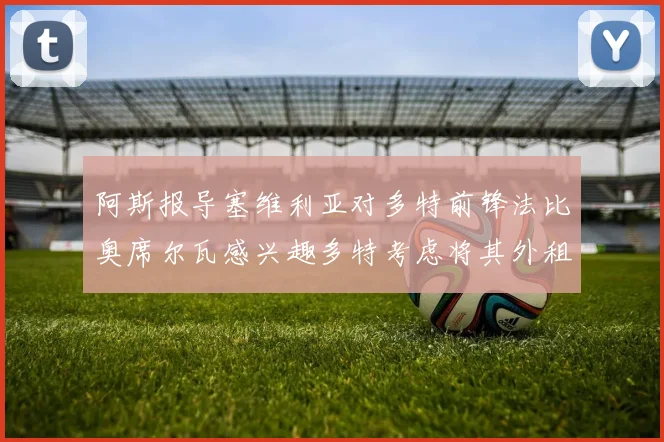 阿斯报导塞维利亚对多特前锋法比奥席尔瓦感兴趣多特考虑将其外租