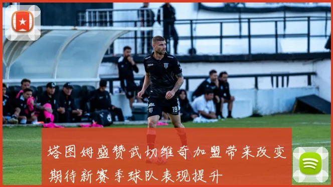 塔图姆盛赞武切维奇加盟带来改变期待新赛季球队表现提升