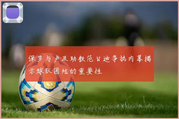 保罗与卢及助教范甘迪争执内幕揭示球队团结的重要性