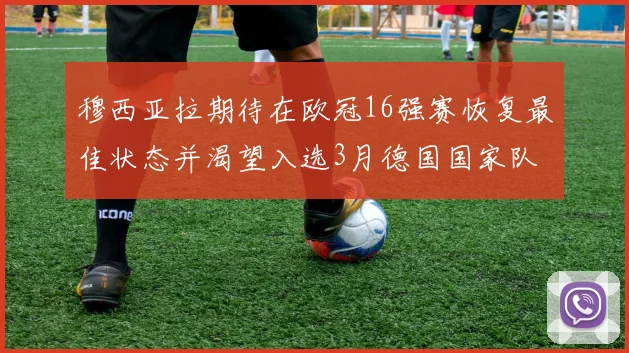 穆西亚拉期待在欧冠16强赛恢复最佳状态并渴望入选3月德国国家队