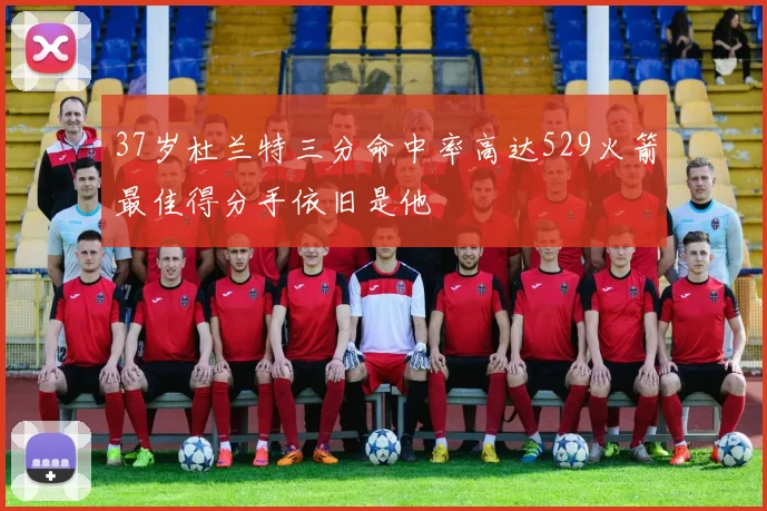 37岁杜兰特三分命中率高达529火箭最佳得分手依旧是他