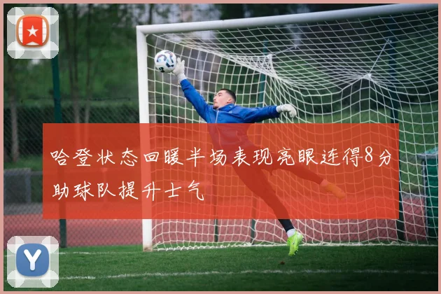 哈登状态回暖半场表现亮眼连得8分助球队提升士气