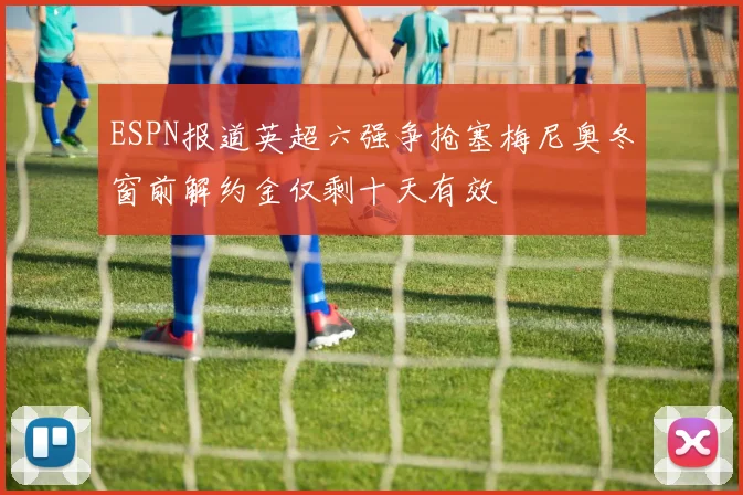 ESPN报道英超六强争抢塞梅尼奥冬窗前解约金仅剩十天有效