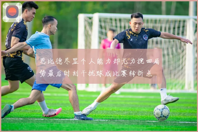 恩比德尽显个人能力却无力挽回局势最后时刻干扰球成比赛转折点