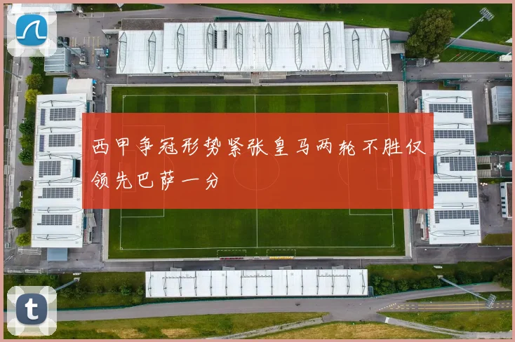 西甲争冠形势紧张皇马两轮不胜仅领先巴萨一分