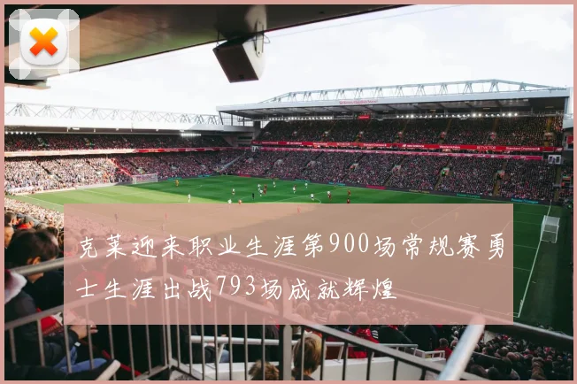 克莱迎来职业生涯第900场常规赛勇士生涯出战793场成就辉煌