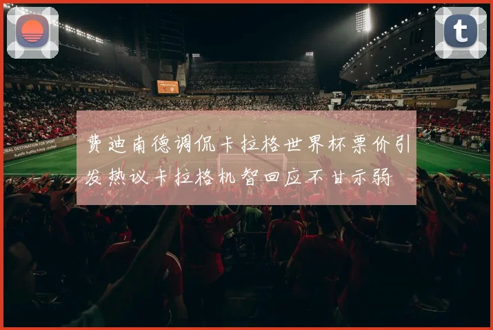 费迪南德调侃卡拉格世界杯票价引发热议卡拉格机智回应不甘示弱