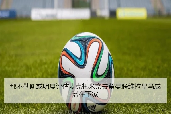 那不勒斯或明夏评估麦克托米奈去留曼联维拉皇马成潜在下家 - BOWWAYSPORTS